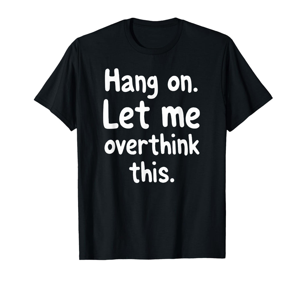 Sarcastic Hang Let Me Overthink This T-Shirt - Fun Novelty Design Unisex - T-Shirt, Sweatshirt, Hoodie