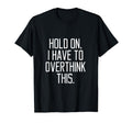 Hold I Have To Overthink This T-Shirt - Streetwear Style for Adults - T-Shirt, Sweatshirt, Hoodie