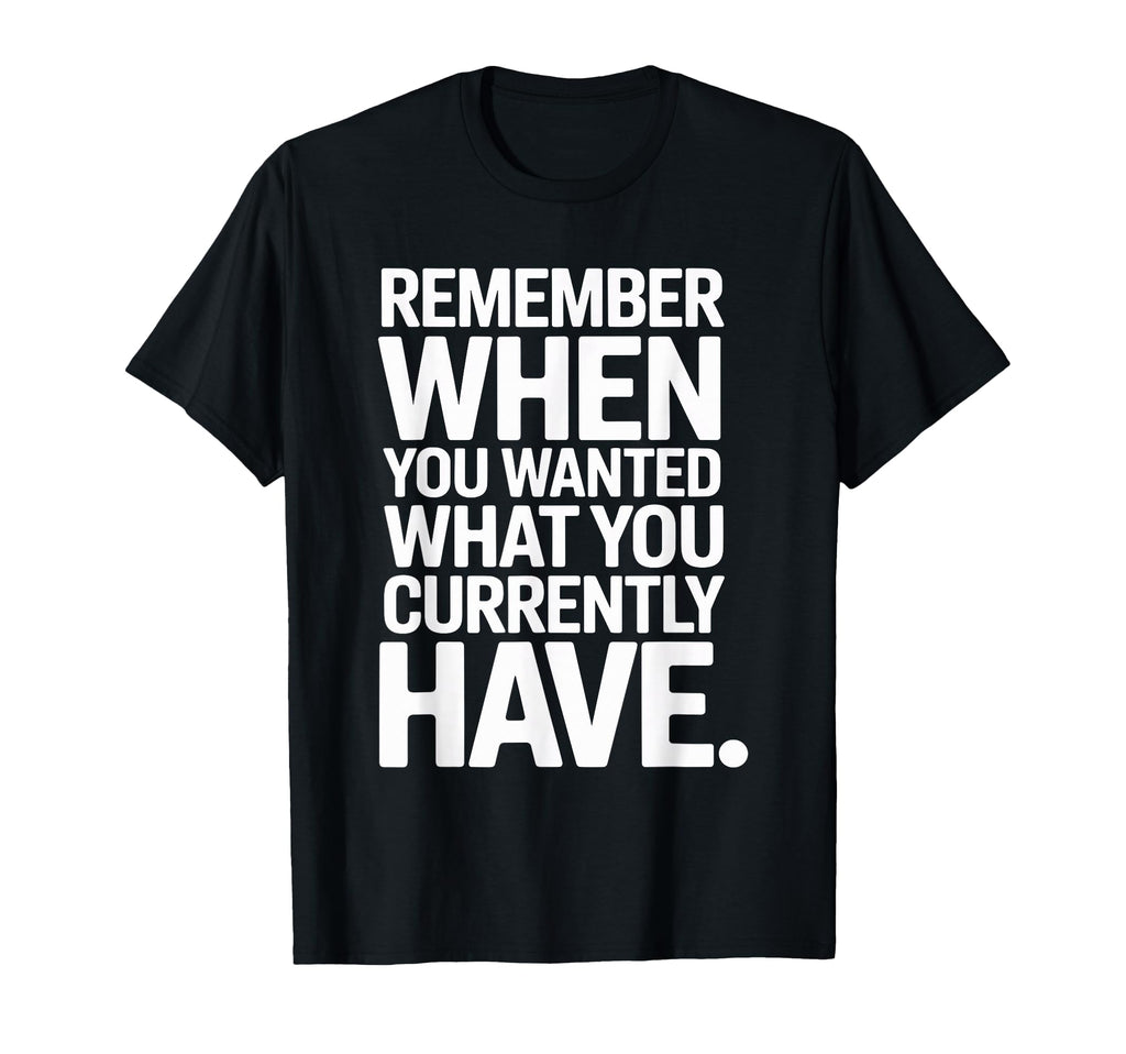 Remember When You Wanted What You T-Shirt - Novelty Apparel Men Women - T-Shirt, Sweatshirt, Hoodie