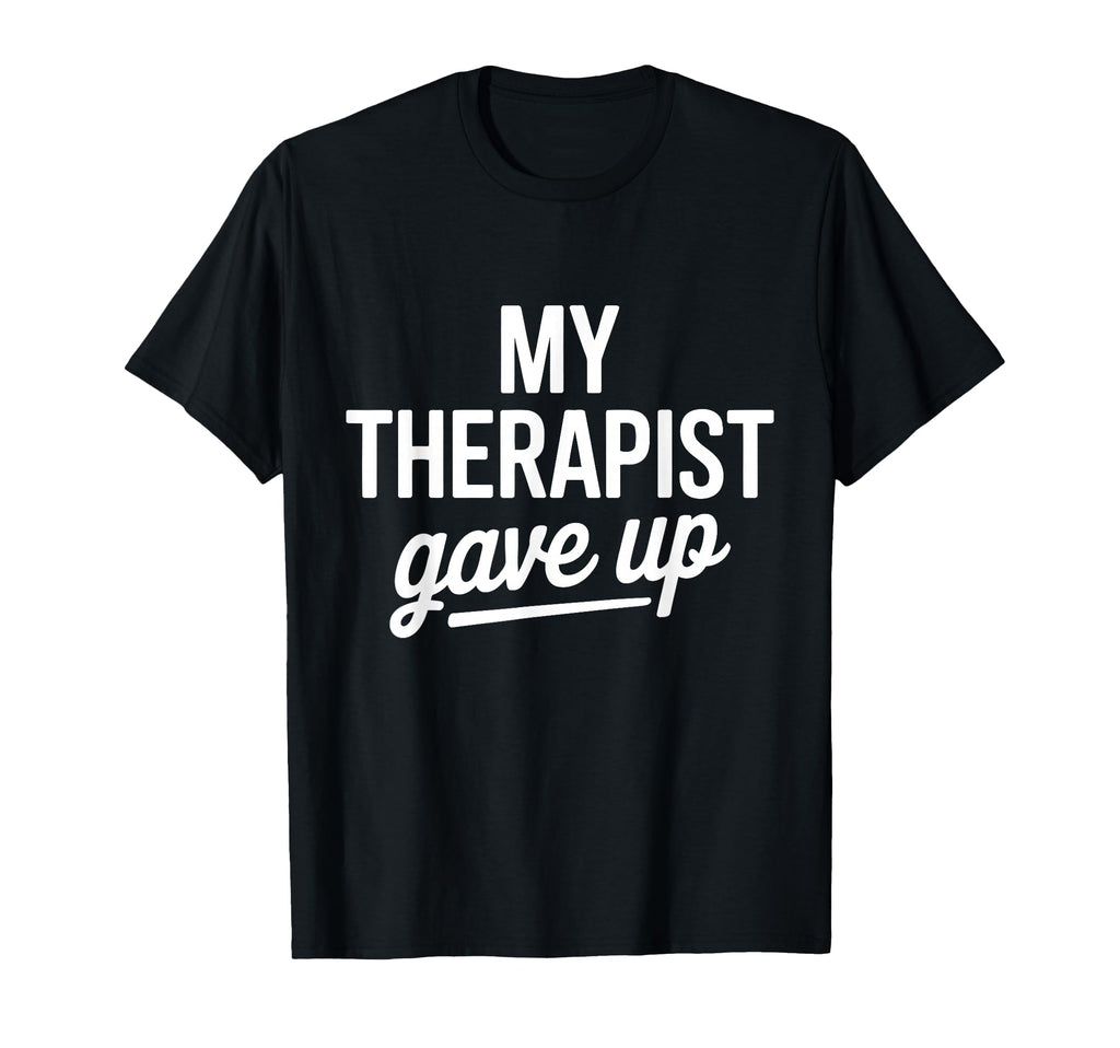 My Therapist Gave Up Funny Mental T-Shirt - Casual Everyday Wear Unisex - T-Shirt, Sweatshirt, Hoodie