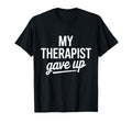 My Therapist Gave Up Funny Mental T-Shirt - Casual Everyday Wear Unisex - T-Shirt, Sweatshirt, Hoodie