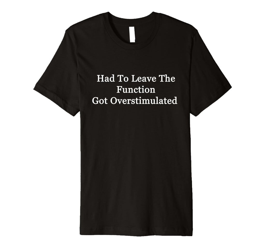 Had To Leave Function Got Overstimulated T-Shirt - Streetwear Style Unisex - T-Shirt, Sweatshirt, Hoodie