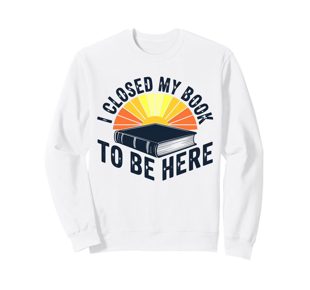 I Closed My Book To Be Here Bookworm Sweatshirt - Novelty Apparel Unisex - T-Shirt, Sweatshirt, Hoodie