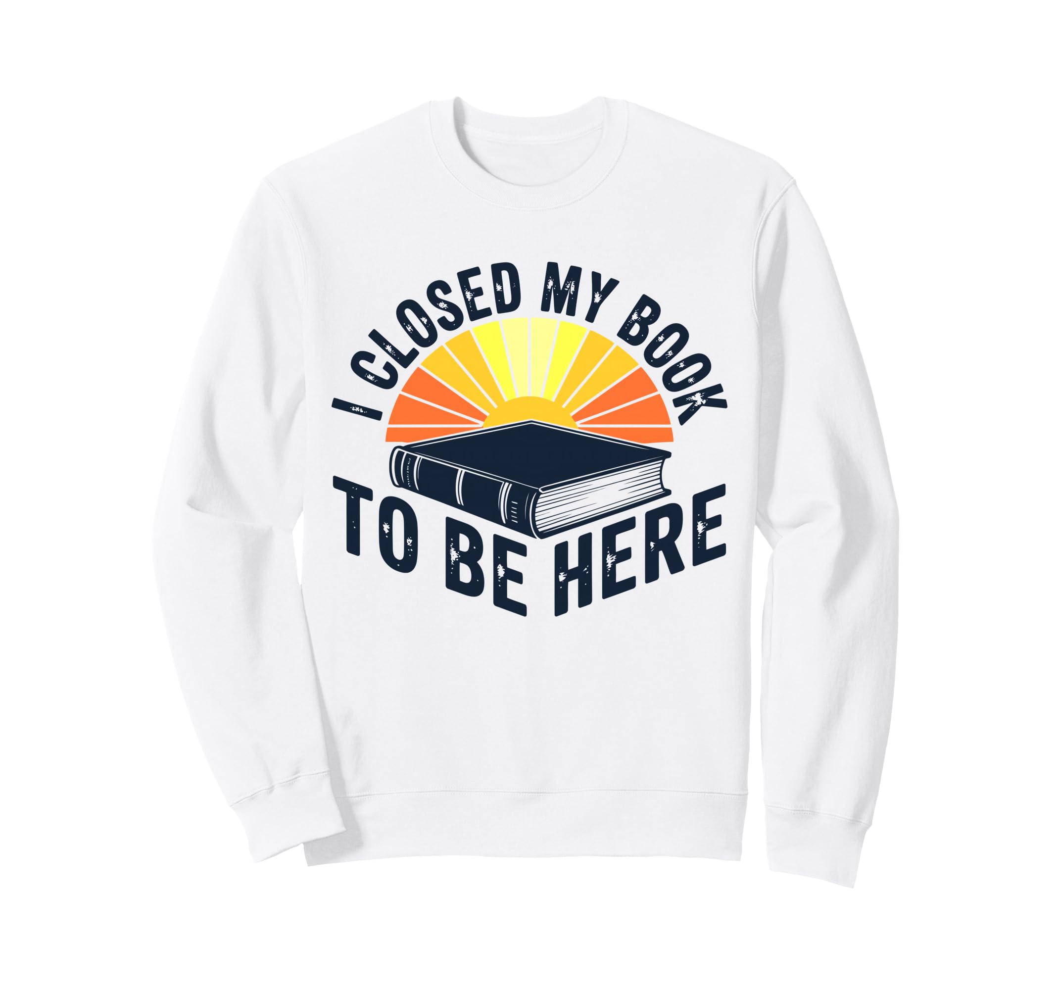 I Closed My Book To Be Here Bookworm Sweatshirt - Novelty Apparel Unisex - T-Shirt, Sweatshirt, Hoodie