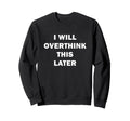 I Will Overthink This Later Sweatshirt - Fun Novelty Design Men Women - T-Shirt, Sweatshirt, Hoodie
