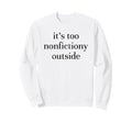 Its Too Nonfictiony Outside Book Sweatshirt - Casual Everyday Wear Unisex - T-Shirt, Sweatshirt, Hoodie