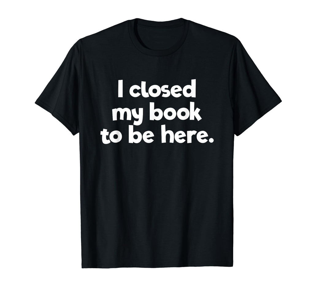 I Closed My Book To Be Here T-Shirt - Streetwear Style Men Women - T-Shirt, Sweatshirt, Hoodie