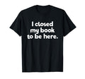 I Closed My Book To Be Here T-Shirt - Streetwear Style Men Women - T-Shirt, Sweatshirt, Hoodie