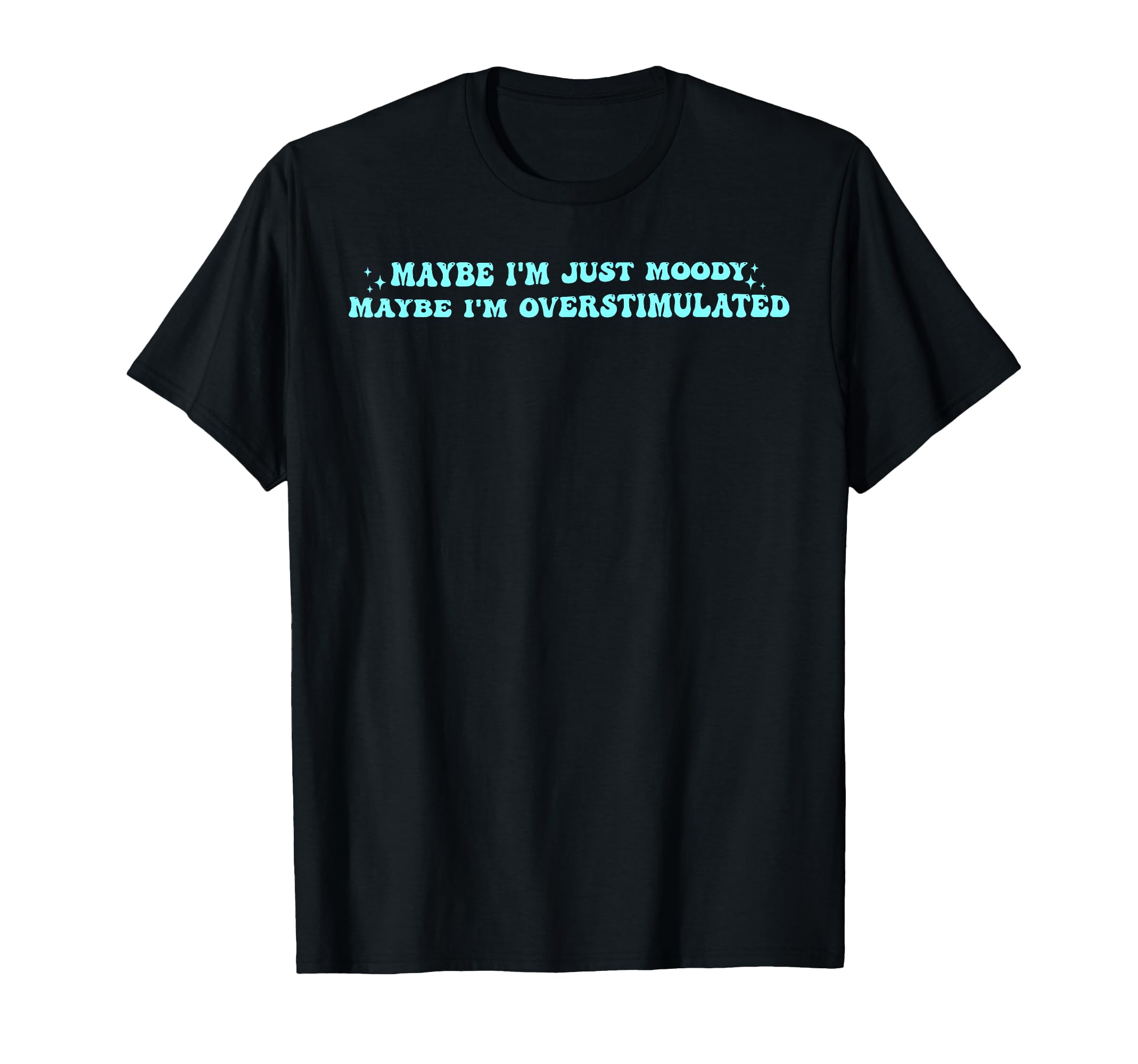 Maybe Im Just Moody Maybe Im Overstimulated T-Shirt - Graphic Print Unisex - T-Shirt, Sweatshirt, Hoodie