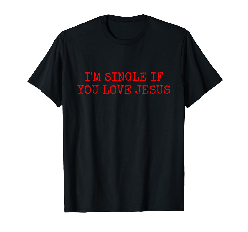 Im Single If You Love Jesus T-Shirt - Novelty Apparel Men Women - T-Shirt, Sweatshirt, Hoodie