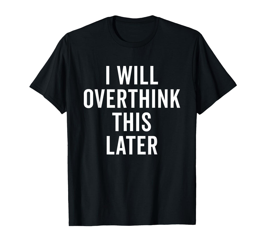 I Will Overthink This Later Funny Over T-Shirt - Novelty Apparel Unisex - T-Shirt, Sweatshirt, Hoodie