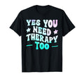 Yes You Need Therapy Too Psychotherapy T-Shirt - Fun Novelty Design Unisex - T-Shirt, Sweatshirt, Hoodie