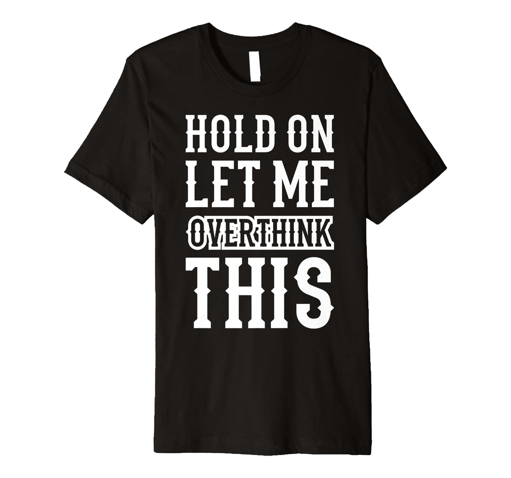 Hold Let Me Overthink This Funny T-Shirt - Custom Art Print Men Women - T-Shirt, Sweatshirt, Hoodie