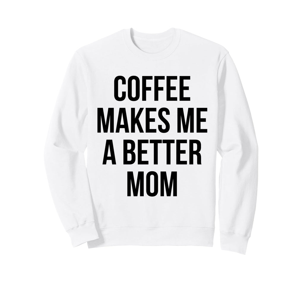 Coffee Makes Me Better Mom Funny Sweatshirt - Novelty Apparel Unisex - T-Shirt, Sweatshirt, Hoodie