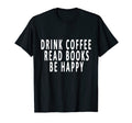 Drink Coffee Read Books Be Happy Books T-Shirt - Novelty Apparel Unisex - T-Shirt, Sweatshirt, Hoodie