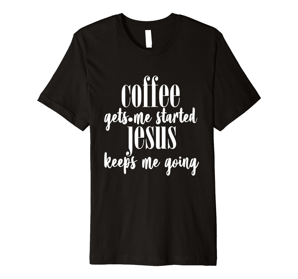 Coffee Gets Me Started Jesus Keeps Me T-Shirt - Custom Art Print Men Women - T-Shirt, Sweatshirt, Hoodie