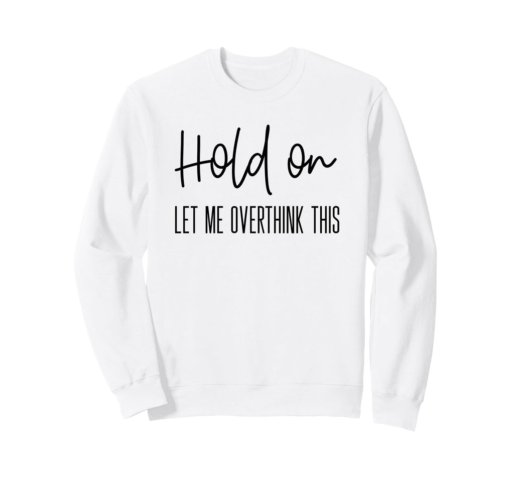 Funny Anxiety Hold Let Me Overthink Sweatshirt - Trendy Graphic Men Women - T-Shirt, Sweatshirt, Hoodie
