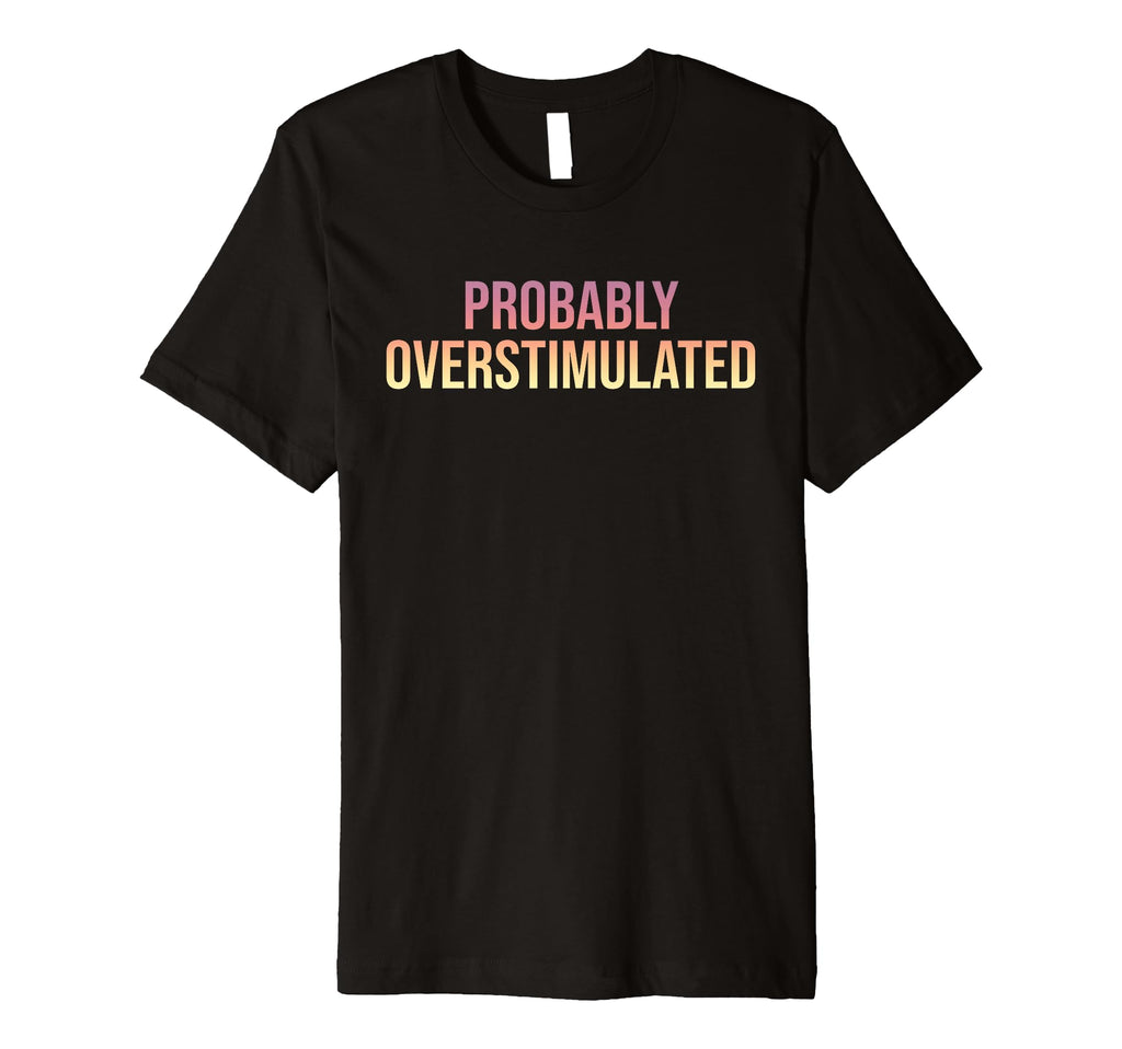 Probably Overstimulated T-Shirt - Streetwear Style Men Women - T-Shirt, Sweatshirt, Hoodie