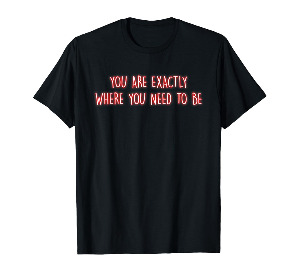 You Are Exactly Where You Need To Be T-Shirt - Streetwear Style Men Women - T-Shirt, Sweatshirt, Hoodie