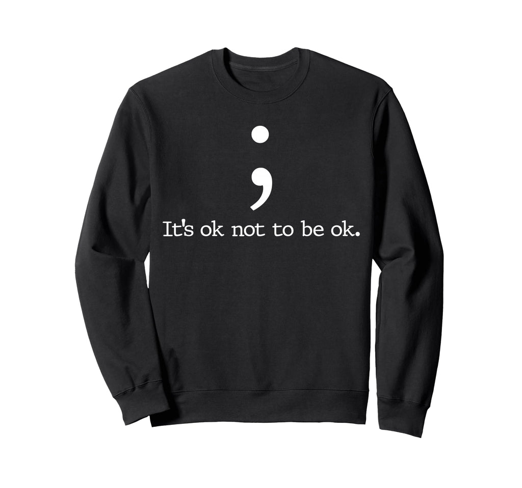 Its Ok Not To Be Ok Semicolon Sweatshirt - Casual Everyday Wear Unisex - T-Shirt, Sweatshirt, Hoodie