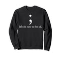 Its Ok Not To Be Ok Semicolon Sweatshirt - Casual Everyday Wear Unisex - T-Shirt, Sweatshirt, Hoodie