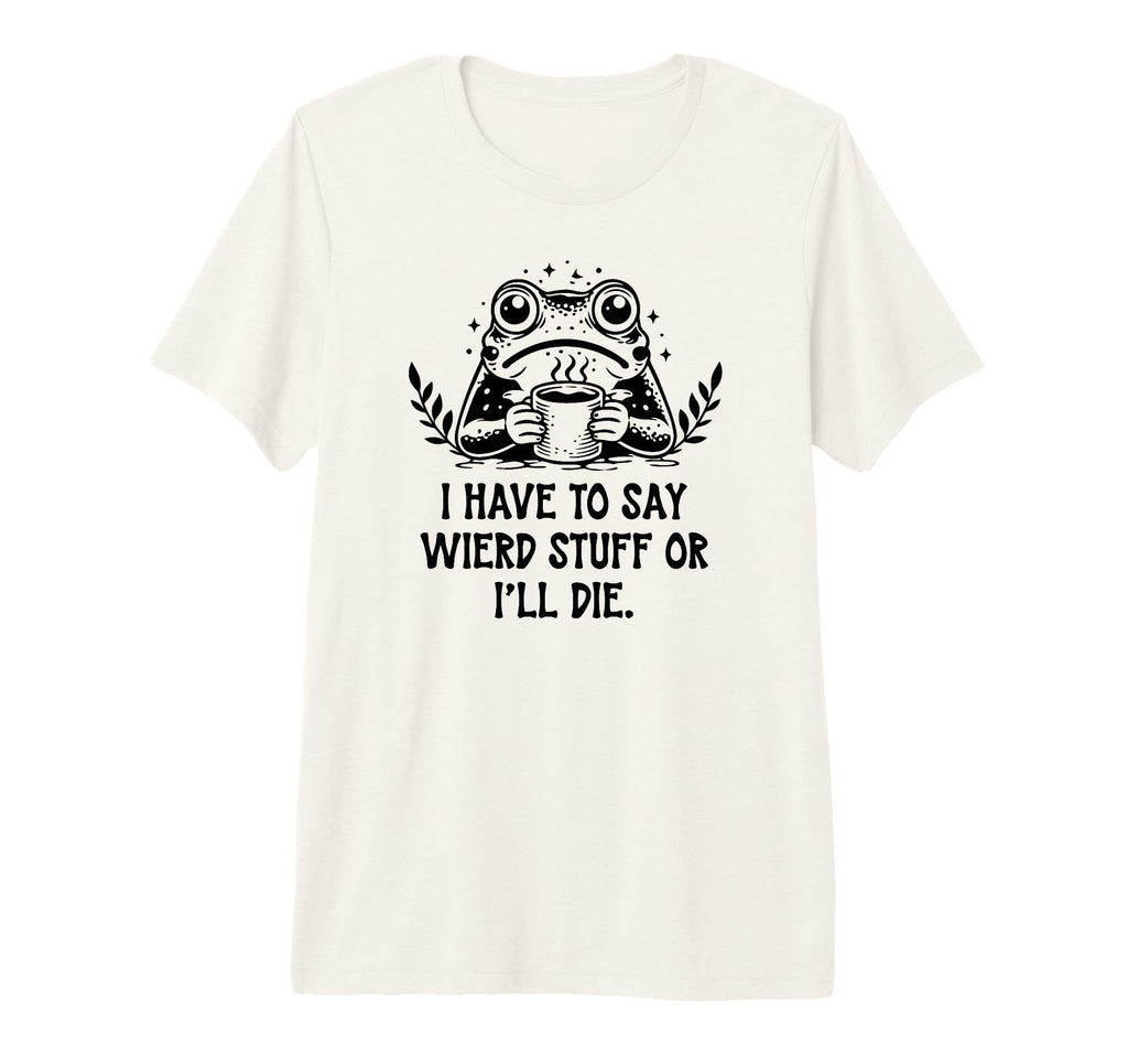 I Have To Say Weird Stuff Or Ill Die T-Shirt - Minimalist Print for Adults - T-Shirt, Sweatshirt, Hoodie
