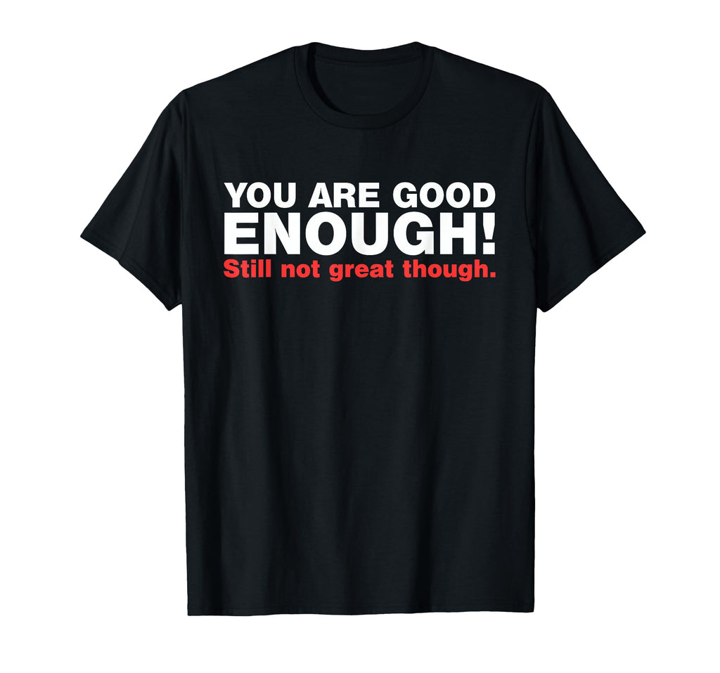 You Are Good Enough Still Not Great T-Shirt - Fun Novelty Design Men Women - T-Shirt, Sweatshirt, Hoodie