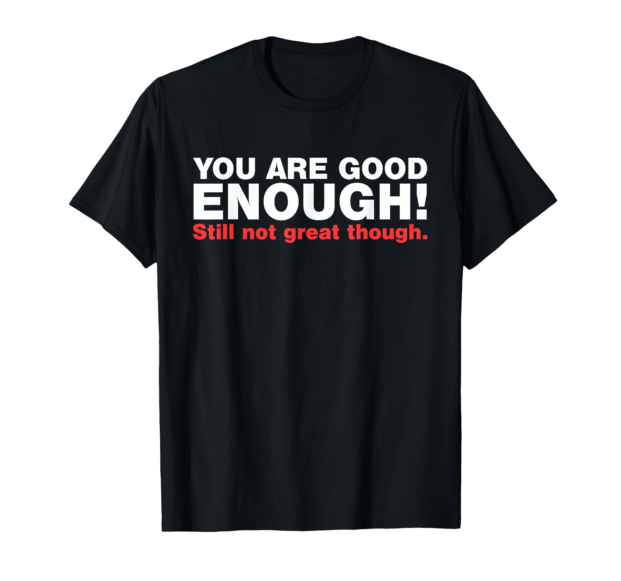 You Are Good Enough Still Not Great T-Shirt - Fun Novelty Design Men Women - T-Shirt, Sweatshirt, Hoodie