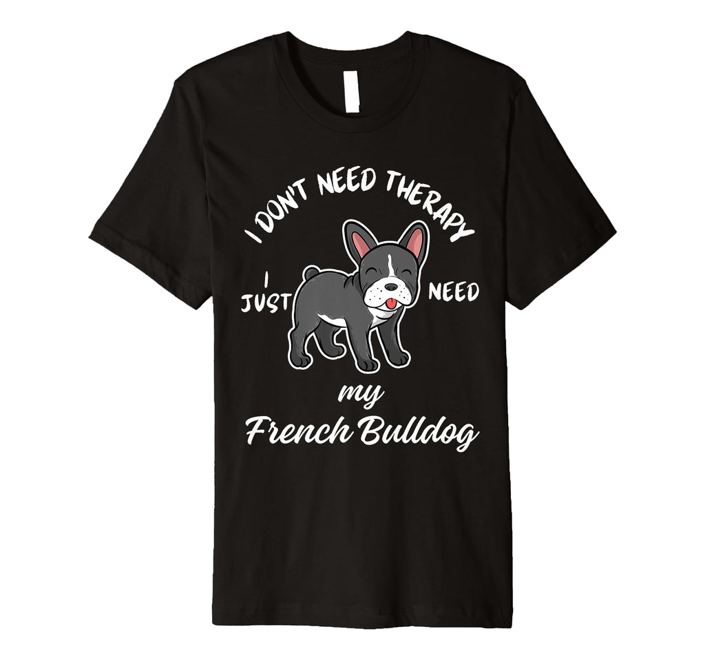 French Bulldog Lover I Just Need My T-Shirt - Fun Novelty Design Men Women - T-Shirt, Sweatshirt, Hoodie