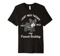 French Bulldog Lover I Just Need My T-Shirt - Fun Novelty Design Men Women - T-Shirt, Sweatshirt, Hoodie