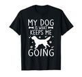 Funny My Dog Is What Keeps Me Going T-Shirt - Casual Everyday Wear Unisex - T-Shirt, Sweatshirt, Hoodie