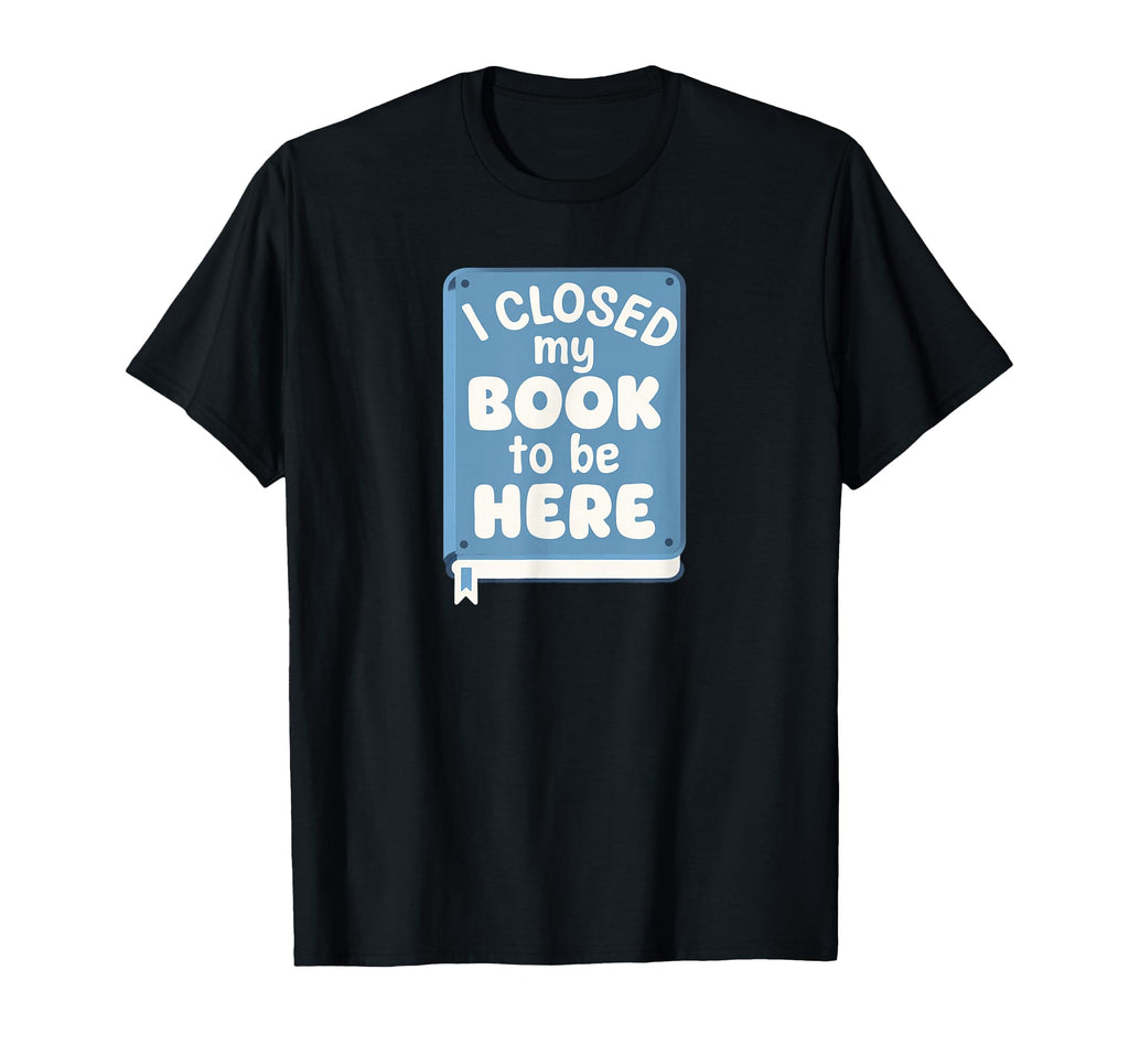 I Closed My Book To Be Here T-Shirt - Graphic Print Men Women - T-Shirt, Sweatshirt, Hoodie