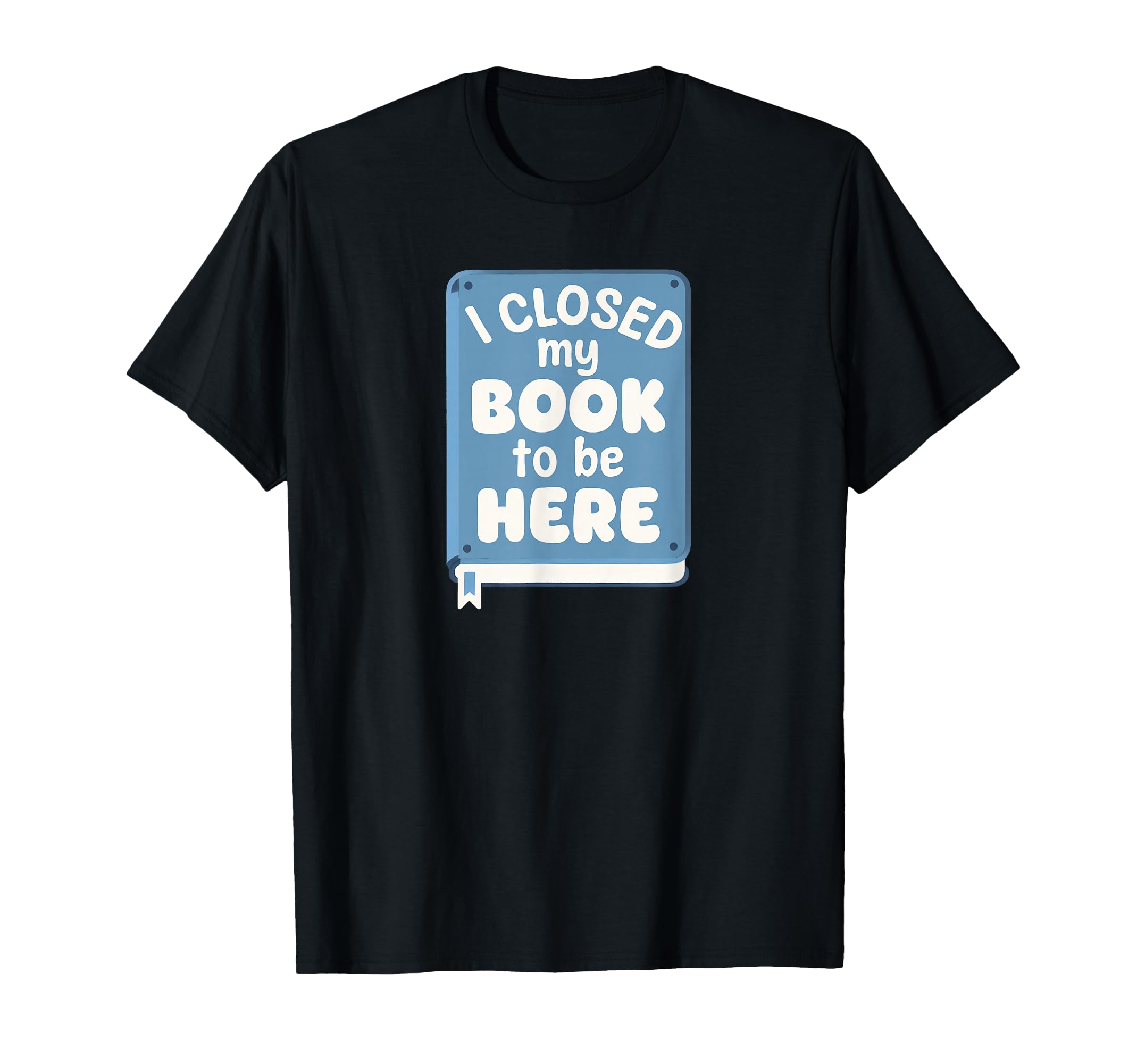 I Closed My Book To Be Here T-Shirt - Graphic Print Men Women - T-Shirt, Sweatshirt, Hoodie