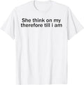 She Think On My Therefore Till I Am Funny Sarcastic Meme Tee T-Shirt Unisex T-shirt, Sweatshirt, Hoodie, Long Sleeve Tee - T-Shirt, Sweatshirt, Hoodie