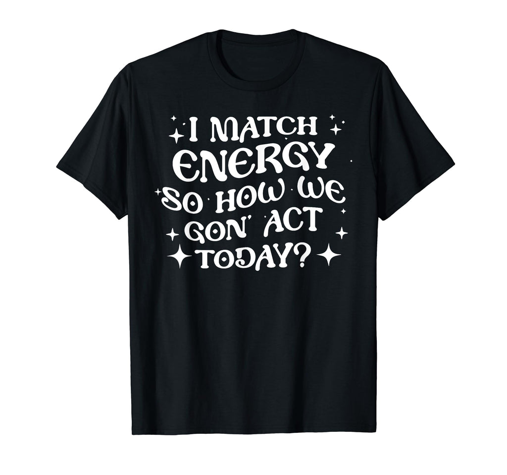 I Match Energy So How We Gon Act T-Shirt - Novelty Apparel for Adults - T-Shirt, Sweatshirt, Hoodie