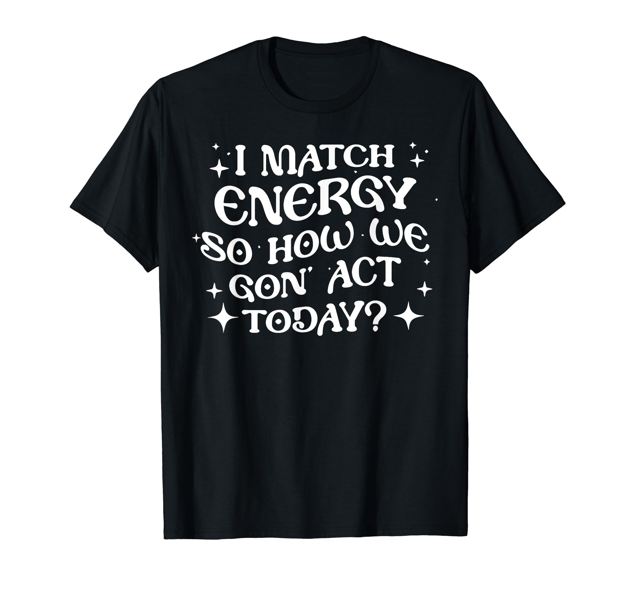I Match Energy So How We Gon Act T-Shirt - Novelty Apparel for Adults - T-Shirt, Sweatshirt, Hoodie