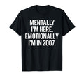 Mentally Im Here Emotionally Im 2007 T-Shirt - Streetwear Style Men Women - T-Shirt, Sweatshirt, Hoodie