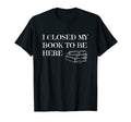 I Closed My Book To Be Here Funny Reading T-Shirt - Graphic Print Men Women - T-Shirt, Sweatshirt, Hoodie