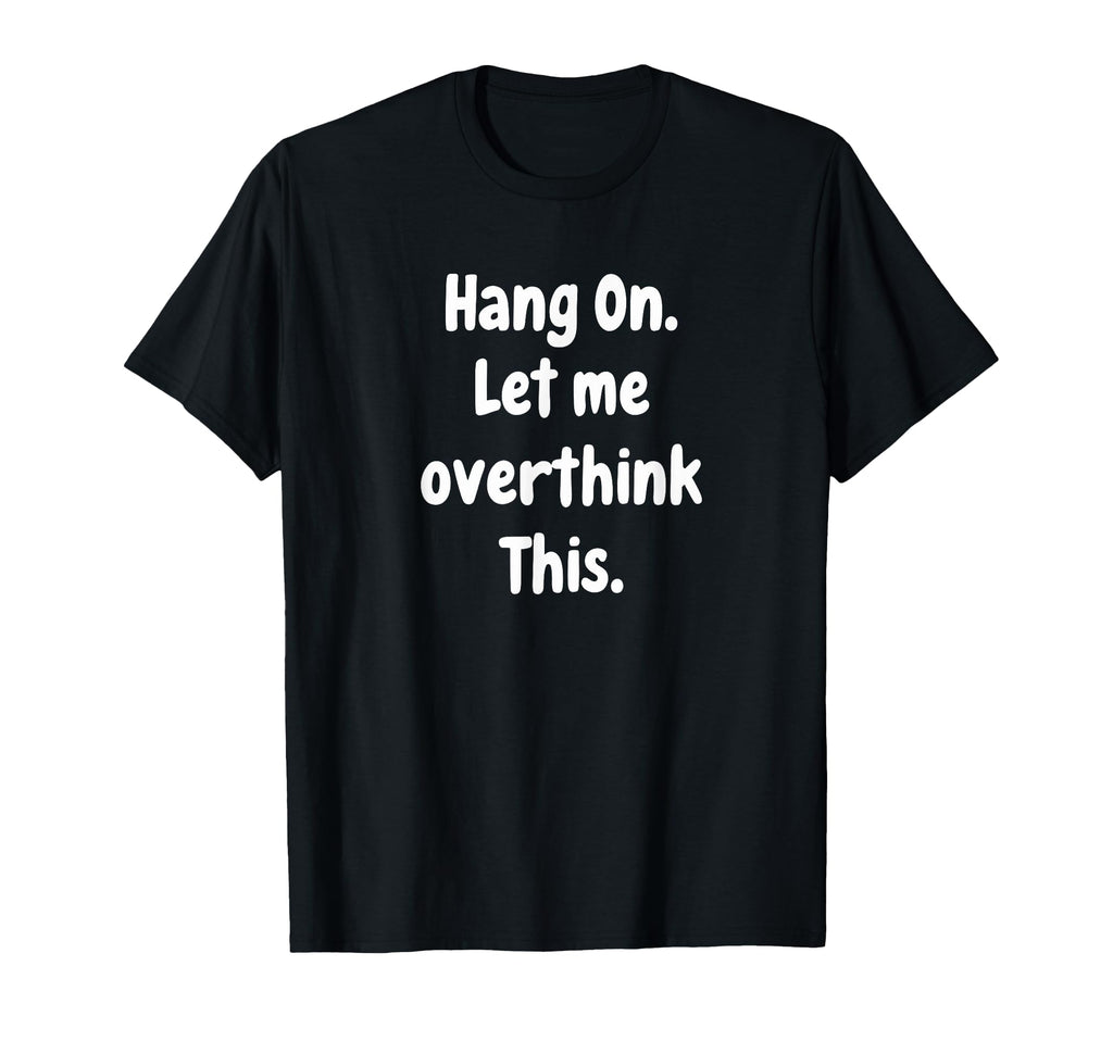 Sarcastic Hang Let Me Overthink This T-Shirt - Fun Novelty Design Men Women - T-Shirt, Sweatshirt, Hoodie