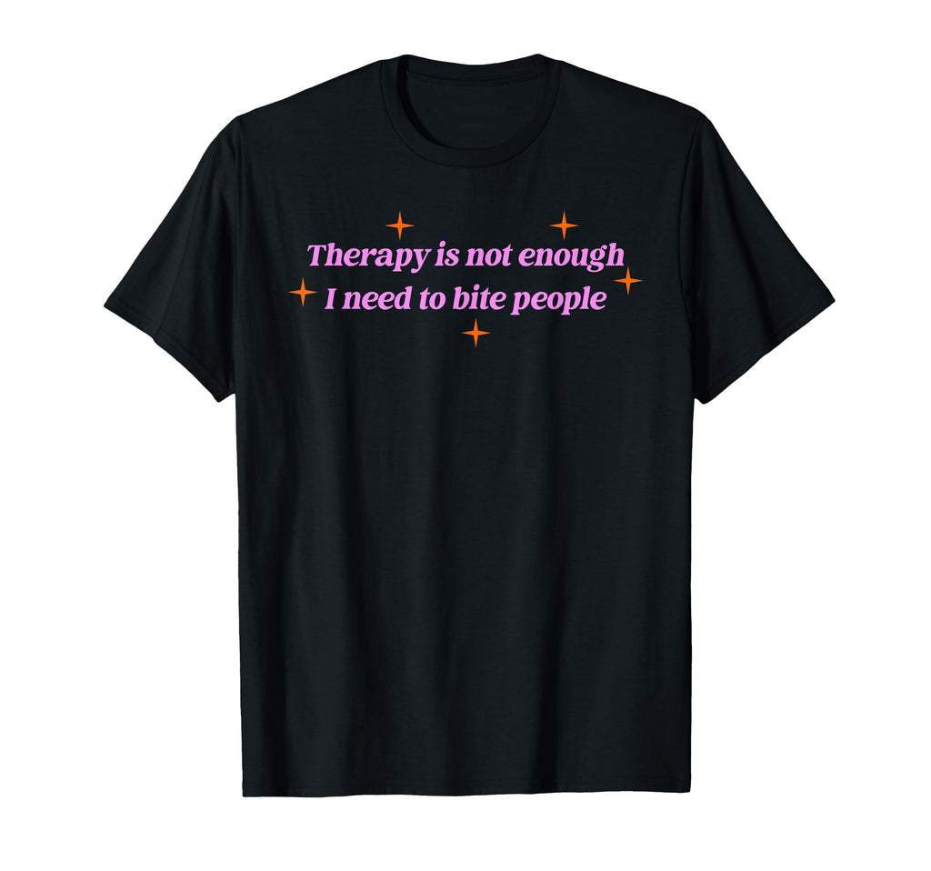 Therapy Is Not Enough I Need To Bite T-Shirt - Casual Everyday Wear Unisex - T-Shirt, Sweatshirt, Hoodie