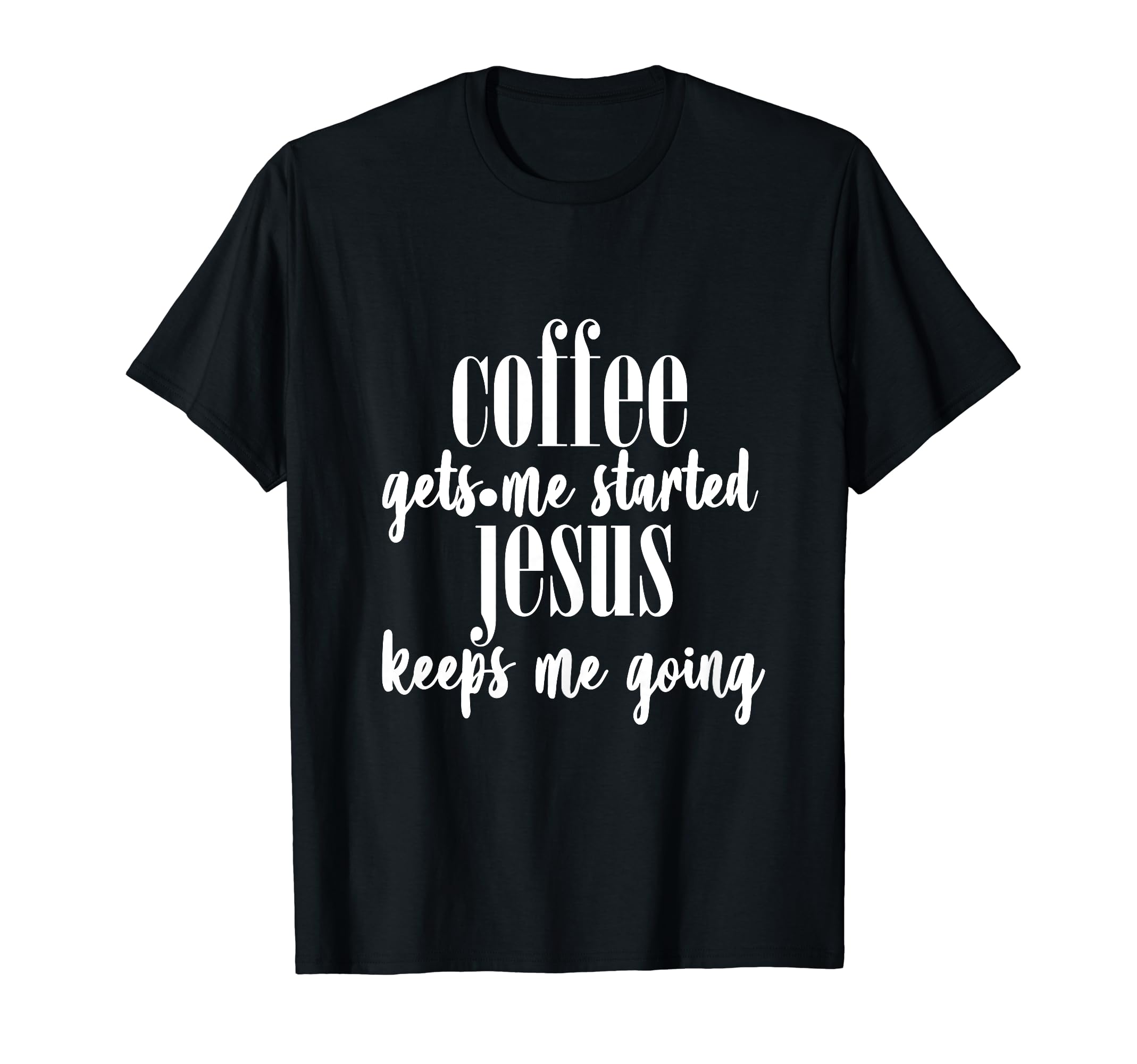 Coffee Gets Me Started Jesus Keeps T-Shirt - Casual Everyday Wear Unisex - T-Shirt, Sweatshirt, Hoodie