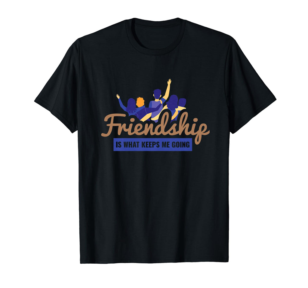 Friendship Is What Keeps Me Going T-Shirt - Casual Everyday Wear Unisex - T-Shirt, Sweatshirt, Hoodie