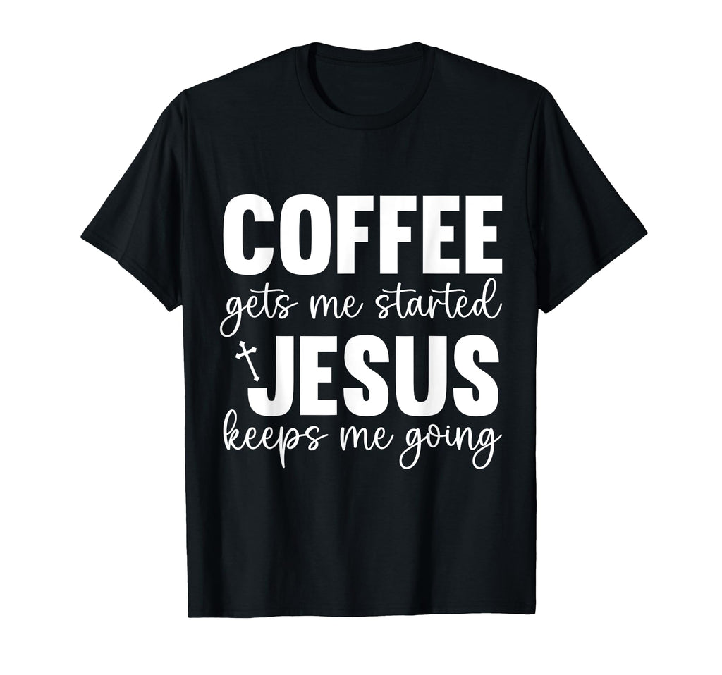 Coffee Gets Me Started Jesus Keeps Me T-Shirt - Unique Graphic Men Women - T-Shirt, Sweatshirt, Hoodie