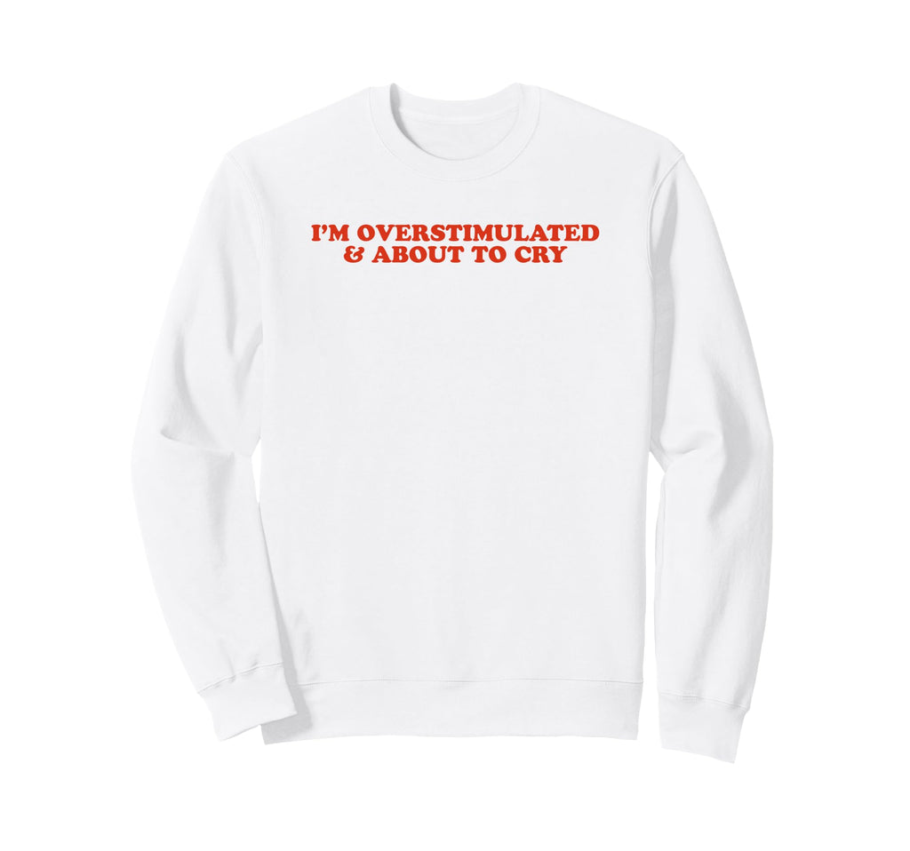Im Overstimulated And About To Cry Sweatshirt - Novelty Apparel Unisex - T-Shirt, Sweatshirt, Hoodie