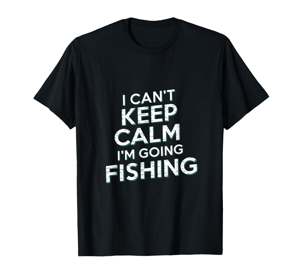 I Cant Keep Calm Im Going Fishing Funny T-Shirt - Unique Graphic Unisex - T-Shirt, Sweatshirt, Hoodie