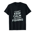I Cant Keep Calm Im Going Fishing Funny T-Shirt - Unique Graphic Unisex - T-Shirt, Sweatshirt, Hoodie