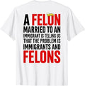 A Felon Married to an Immigrants is Telling Us that Problem T-Shirt Unisex T-shirt, Sweatshirt, Hoodie, Long Sleeve Tee - T-Shirt, Sweatshirt, Hoodie