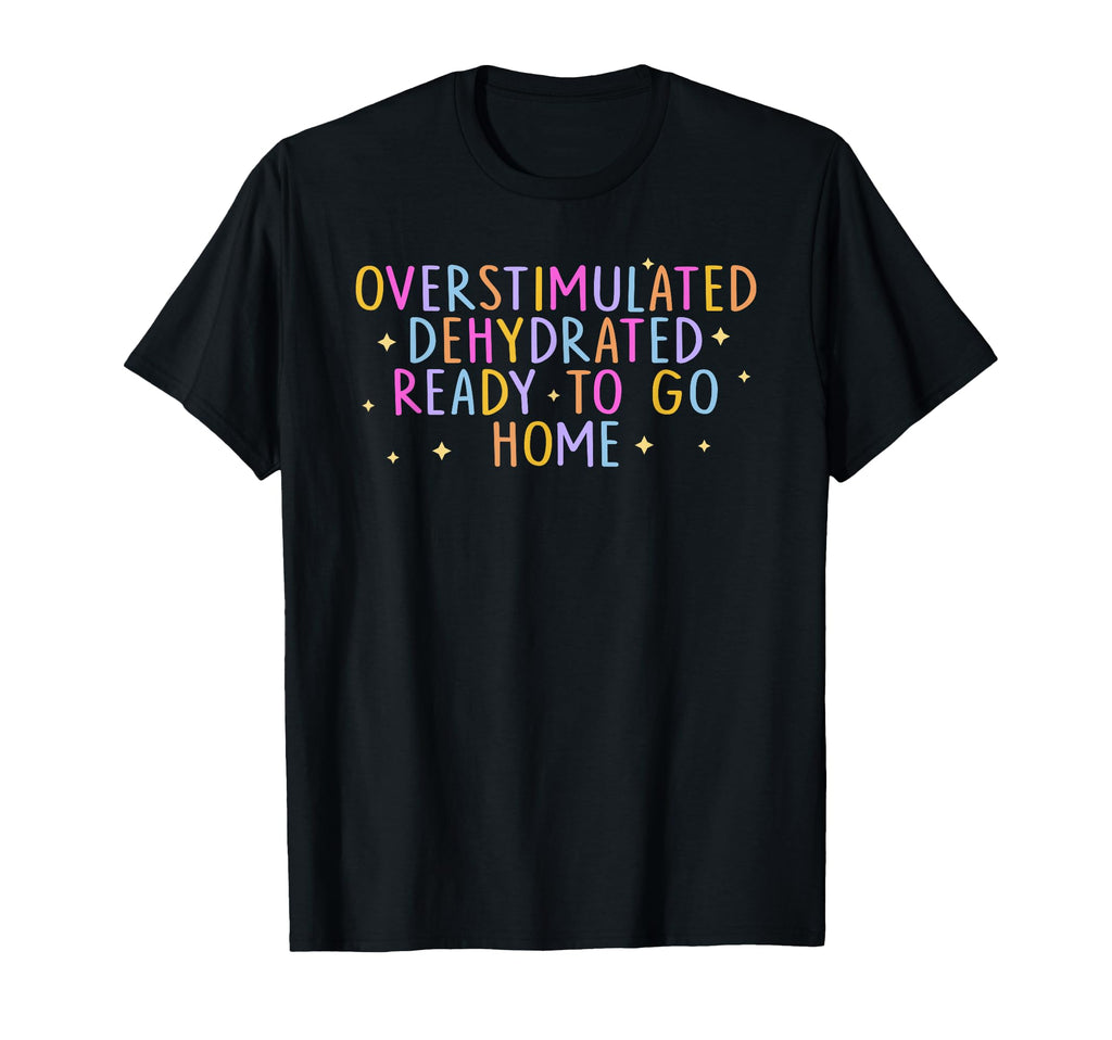 Overstimulated Dehydrated Ready To Go Home T-Shirt - Unique Graphic Unisex - T-Shirt, Sweatshirt, Hoodie