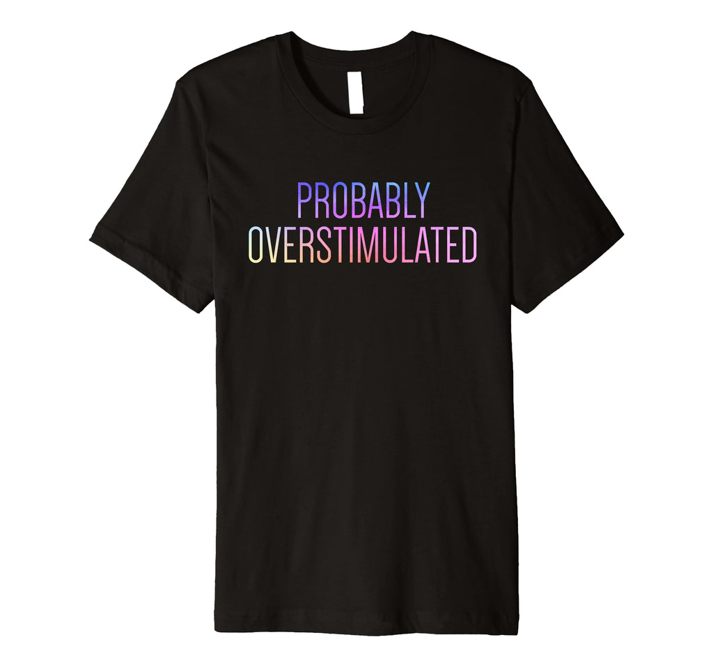 Probably Overstimulated Neurodivergent T-Shirt - Graphic Print Men Women - T-Shirt, Sweatshirt, Hoodie