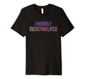 Probably Overstimulated Neurodivergent T-Shirt - Graphic Print Men Women - T-Shirt, Sweatshirt, Hoodie